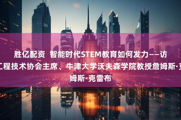 胜亿配资  智能时代STEM教育如何发力——访国际工程技术协会主席、牛津大学沃夫森学院教授詹姆斯·克雷布