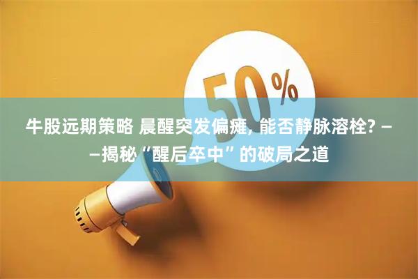 牛股远期策略 晨醒突发偏瘫, 能否静脉溶栓? ——揭秘“醒后卒中”的破局之道