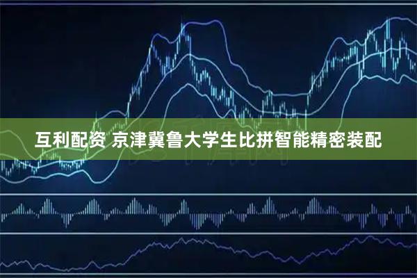 互利配资 京津冀鲁大学生比拼智能精密装配