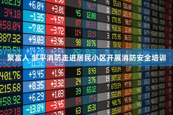 聚富人 邹平消防走进居民小区开展消防安全培训