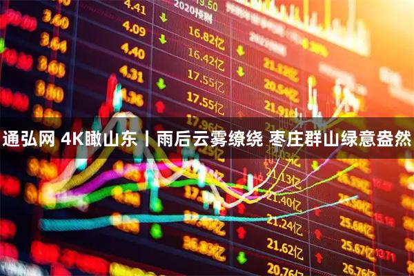 通弘网 4K瞰山东丨雨后云雾缭绕 枣庄群山绿意盎然