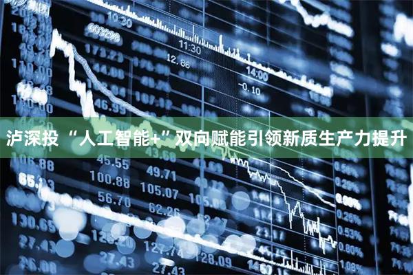 泸深投 “人工智能+”双向赋能引领新质生产力提升