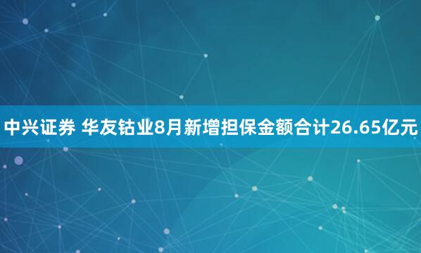 中兴证券 华友钴业8月新增担保金额合计26.65亿元