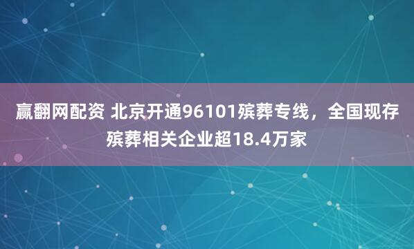 赢翻网配资 北京开通96101殡葬专线，全国现存殡葬相关企业超18.4万家