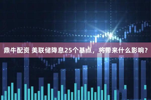 鼎牛配资 美联储降息25个基点，将带来什么影响？