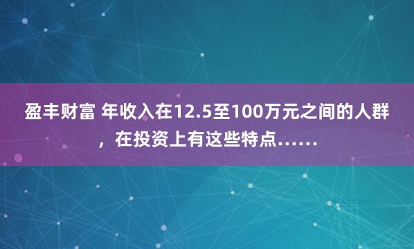 盈丰财富 年收入在12.5至100万元之间的人群，在投资上有这些特点……