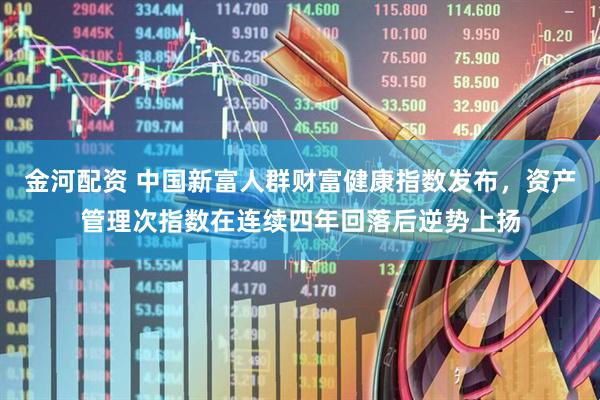 金河配资 中国新富人群财富健康指数发布，资产管理次指数在连续四年回落后逆势上扬