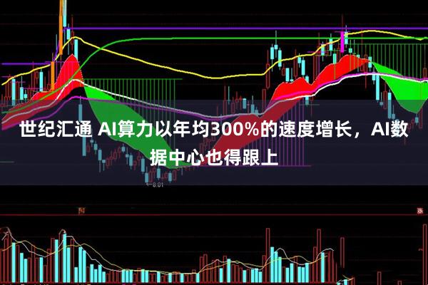 世纪汇通 AI算力以年均300%的速度增长，AI数据中心也得跟上