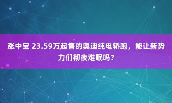 涨中宝 23.59万起售的奥迪纯电轿跑，能让新势力们彻夜难眠吗？