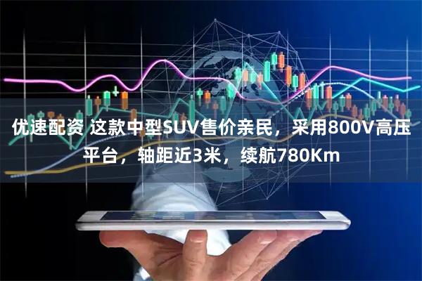 优速配资 这款中型SUV售价亲民，采用800V高压平台，轴距近3米，续航780Km