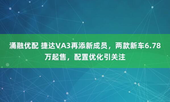 涌融优配 捷达VA3再添新成员，两款新车6.78万起售，配置优化引关注