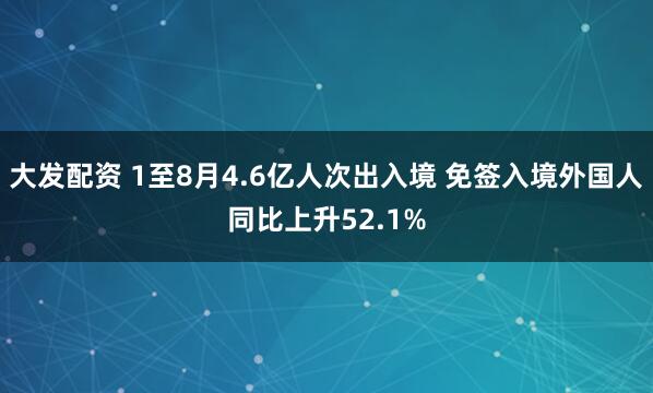 大发配资 1至8月4.6亿人次出入境 免签入境外国人同比上升52.1%
