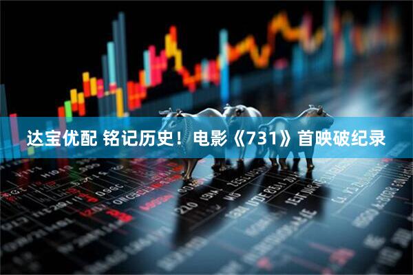 达宝优配 铭记历史！电影《731》首映破纪录