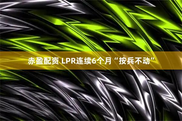 赤盈配资 LPR连续6个月“按兵不动”
