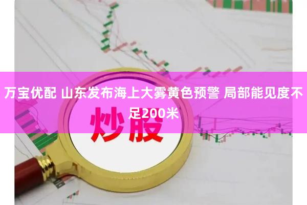 万宝优配 山东发布海上大雾黄色预警 局部能见度不足200米