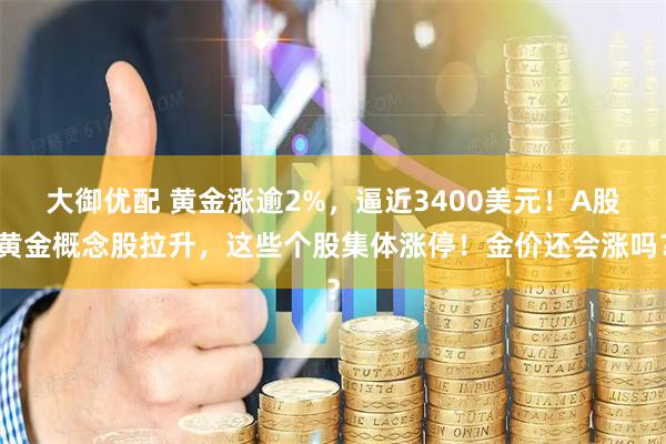 大御优配 黄金涨逾2%，逼近3400美元！A股黄金概念股拉升，这些个股集体涨停！金价还会涨吗？