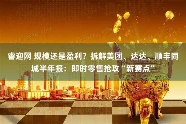 睿迎网 规模还是盈利？拆解美团、达达、顺丰同城半年报：即时零售抢攻“新赛点”