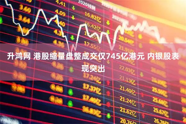 升鸿网 港股缩量盘整成交仅745亿港元 内银股表现突出