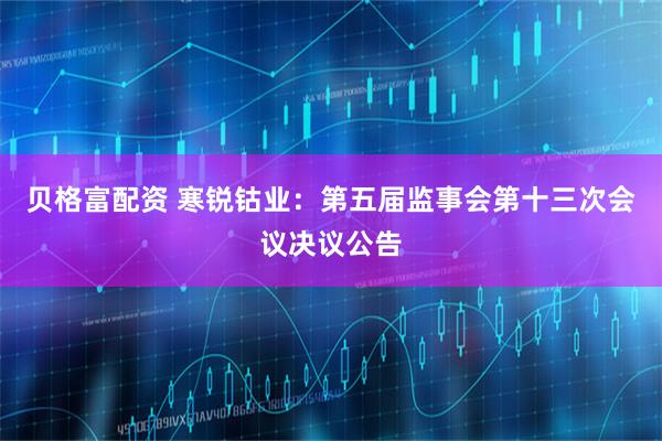 贝格富配资 寒锐钴业：第五届监事会第十三次会议决议公告