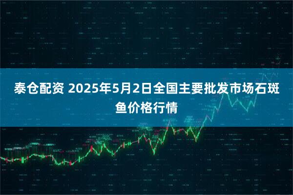 泰仓配资 2025年5月2日全国主要批发市场石斑鱼价格行情