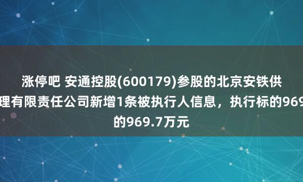 涨停吧 安通控股(600179)参股的北京安铁供应链管理有限责任公司新增1条被执行人信息，执行标的969.7万元