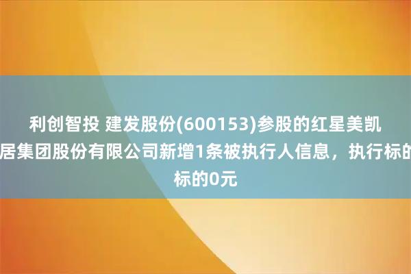利创智投 建发股份(600153)参股的红星美凯龙家居集团股份有限公司新增1条被执行人信息，执行标的0元