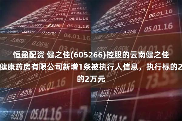 恒盈配资 健之佳(605266)控股的云南健之佳连锁健康药房有限公司新增1条被执行人信息，执行标的2万元