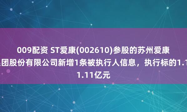 009配资 ST爱康(002610)参股的苏州爱康能源集团股份有限公司新增1条被执行人信息，执行标的1.11亿元