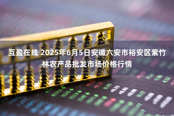 互盈在线 2025年6月5日安徽六安市裕安区紫竹林农产品批发市场价格行情
