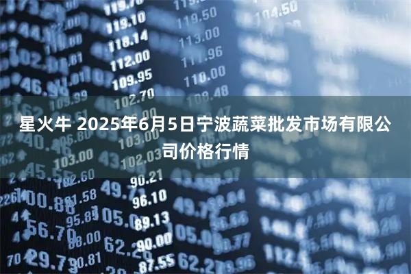 星火牛 2025年6月5日宁波蔬菜批发市场有限公司价格行情