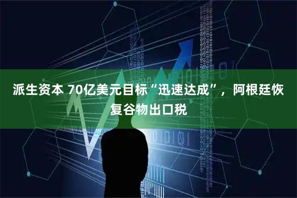 派生资本 70亿美元目标“迅速达成”，阿根廷恢复谷物出口税