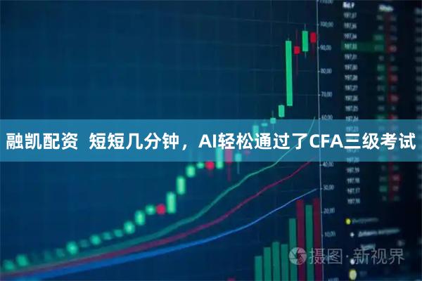 融凯配资  短短几分钟，AI轻松通过了CFA三级考试