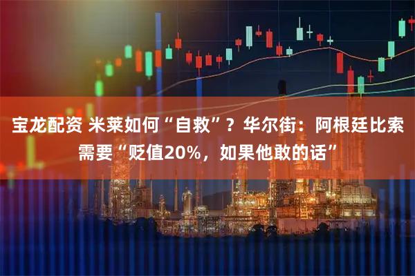 宝龙配资 米莱如何“自救”？华尔街：阿根廷比索需要“贬值20%，如果他敢的话”
