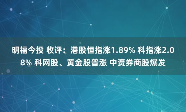 明福今投 收评：港股恒指涨1.89% 科指涨2.08% 科网股、黄金股普涨 中资券商股爆发