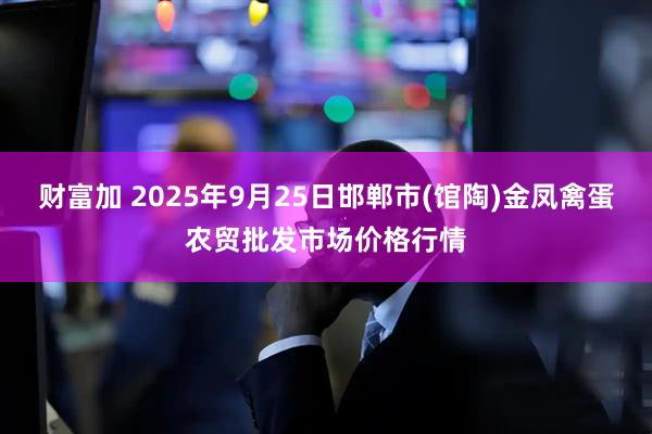 财富加 2025年9月25日邯郸市(馆陶)金凤禽蛋农贸批发市场价格行情