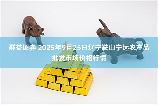 群益证券 2025年9月25日辽宁鞍山宁远农产品批发市场价格行情
