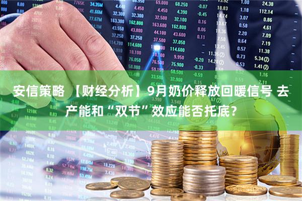 安信策略 【财经分析】9月奶价释放回暖信号 去产能和“双节”效应能否托底？