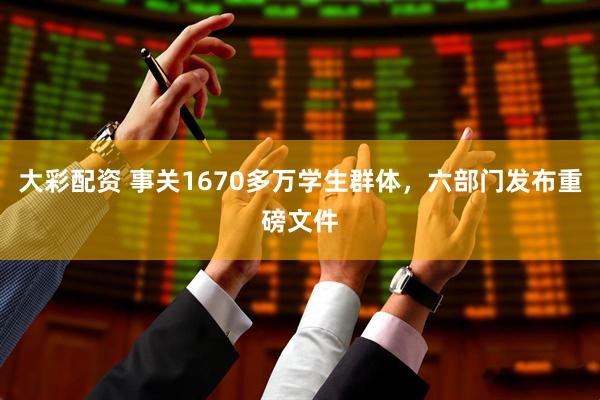 大彩配资 事关1670多万学生群体，六部门发布重磅文件