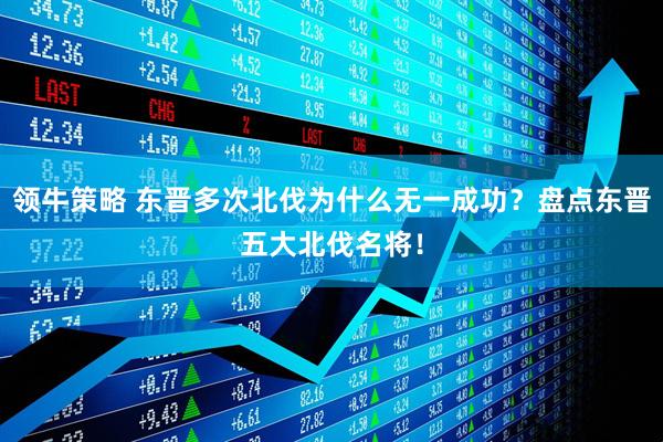 领牛策略 东晋多次北伐为什么无一成功？盘点东晋五大北伐名将！
