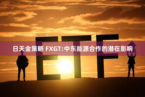 日天金策略 FXGT:中东能源合作的潜在影响