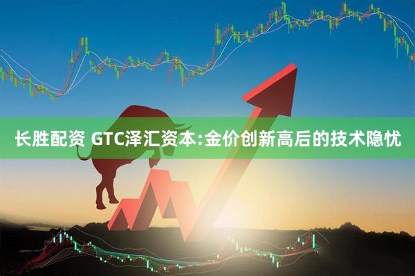 长胜配资 GTC泽汇资本:金价创新高后的技术隐忧