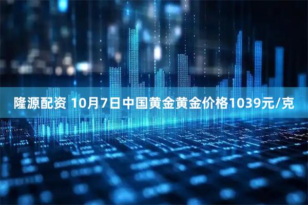 隆源配资 10月7日中国黄金黄金价格1039元/克
