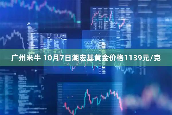 广州米牛 10月7日潮宏基黄金价格1139元/克