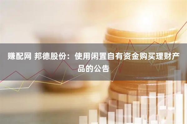 赚配网 邦德股份：使用闲置自有资金购买理财产品的公告