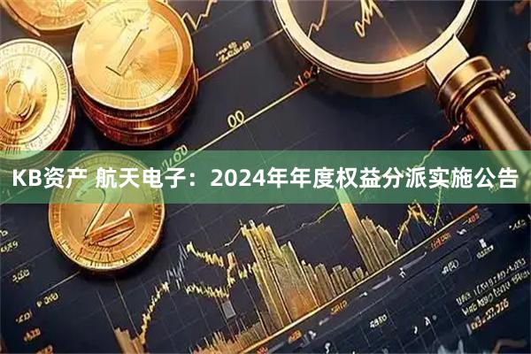 KB资产 航天电子：2024年年度权益分派实施公告