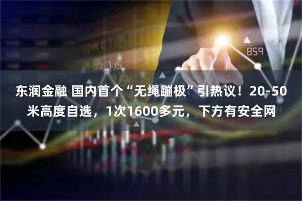 东润金融 国内首个“无绳蹦极”引热议！20-50米高度自选，1次1600多元，下方有安全网