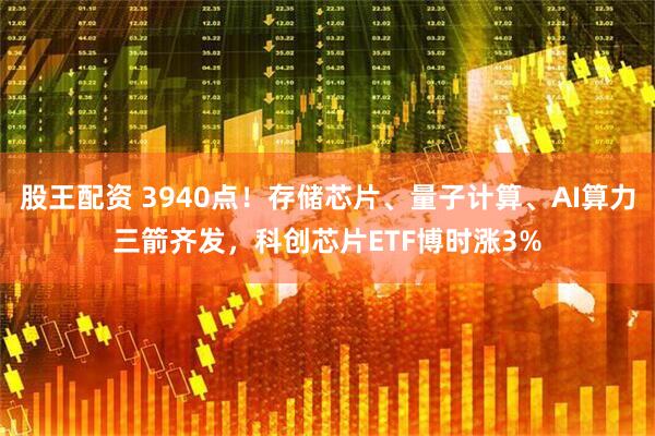 股王配资 3940点！存储芯片、量子计算、AI算力三箭齐发，科创芯片ETF博时涨3%