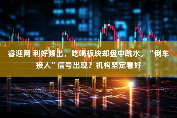 睿迎网 利好频出，吃喝板块却盘中跳水，“倒车接人”信号出现？机构坚定看好