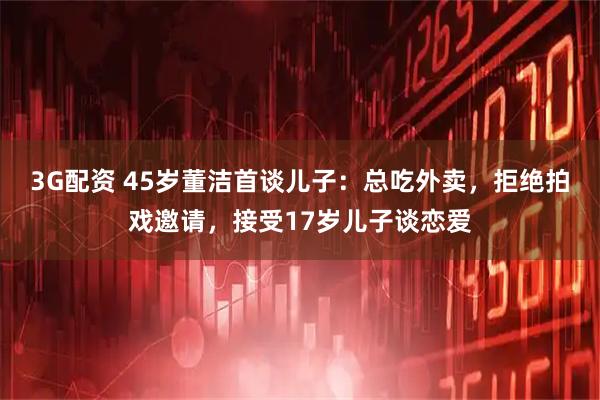 3G配资 45岁董洁首谈儿子:总吃外卖,拒绝拍戏邀请,接受17岁儿子谈恋爱