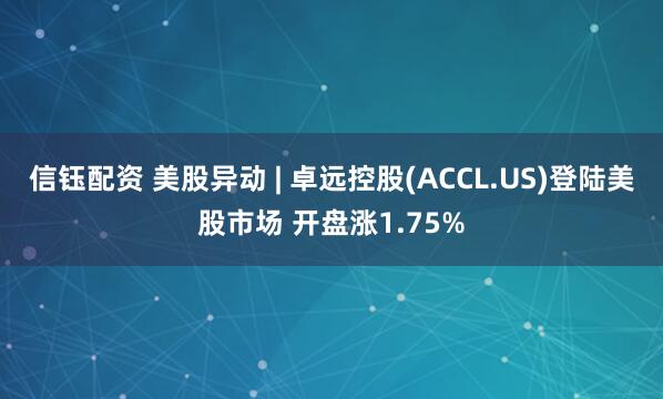 信钰配资 美股异动 | 卓远控股(ACCL.US)登陆美股市场 开盘涨1.75%